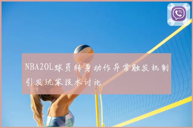 NBA2OL球员转身动作异常触发机制引发玩家技术讨论