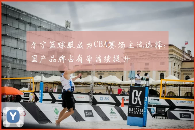 李宁篮球服成为CBA赛场主流选择，国产品牌占有率持续提升