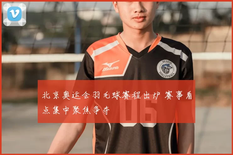 北京奥运会羽毛球赛程出炉 赛事看点集中聚焦争夺