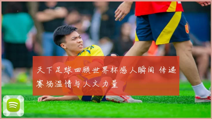 天下足球回顾世界杯感人瞬间 传递赛场温情与人文力量
