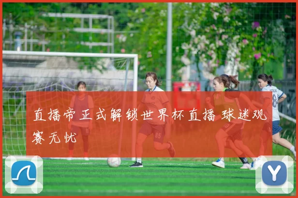 直播帝正式解锁世界杯直播 球迷观赛无忧