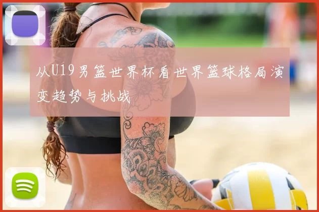 从U19男篮世界杯看世界篮球格局演变趋势与挑战