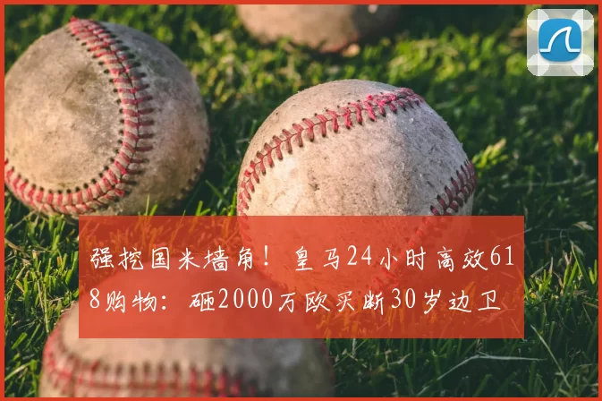强挖国米墙角！皇马24小时高效618购物：砸2000万欧买断30岁边卫