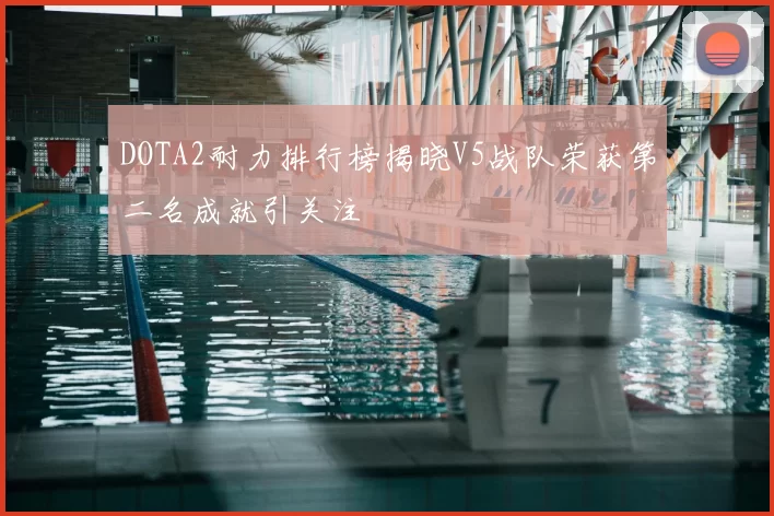 DOTA2耐力排行榜揭晓V5战队荣获第二名成就引关注