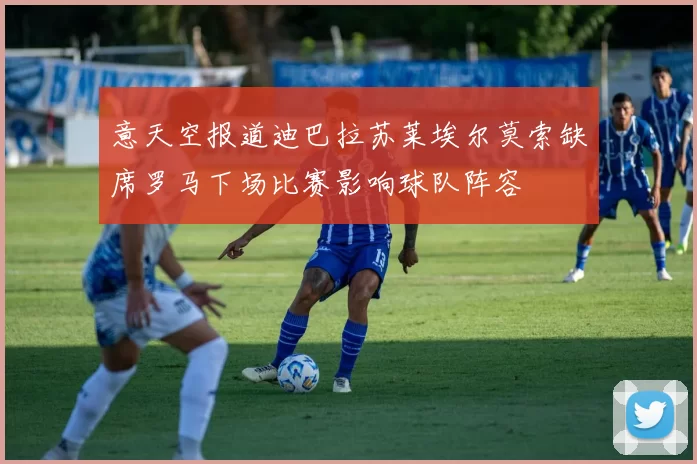 意天空报道迪巴拉苏莱埃尔莫索缺席罗马下场比赛影响球队阵容