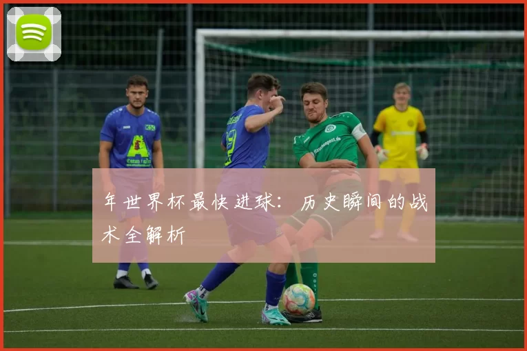 年世界杯最快进球:历史瞬间的战术全解析