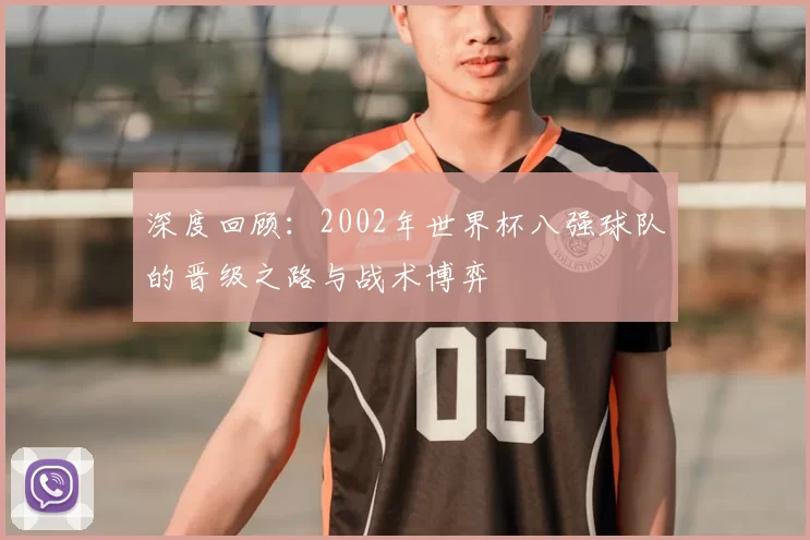 深度回顾：2002年世界杯八强球队的晋级之路与战术博弈