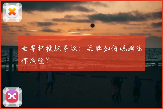 世界杯授权争议：品牌如何规避法律风险？