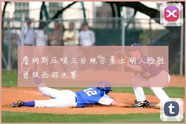 詹姆斯压哨三分绝杀勇士湖人险胜晋级西部决赛