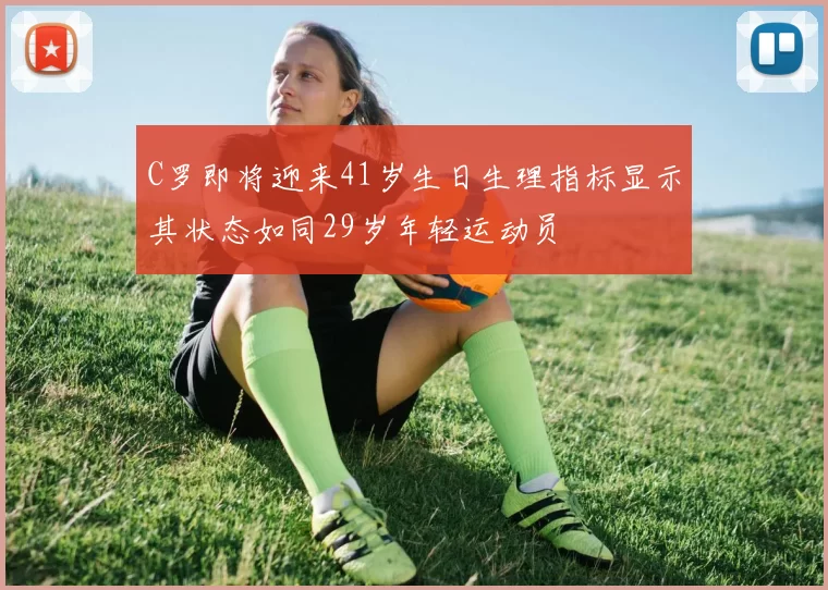 C罗即将迎来41岁生日生理指标显示其状态如同29岁年轻运动员