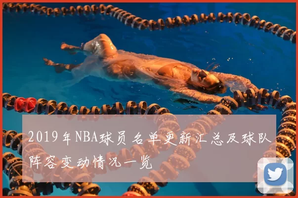 2019年NBA球员名单更新汇总及球队阵容变动情况一览