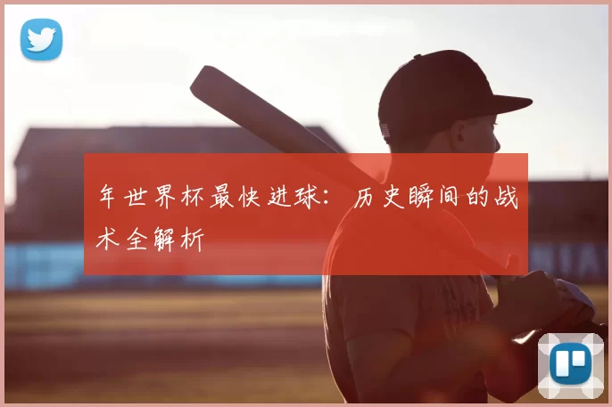年世界杯最快进球：历史瞬间的战术全解析