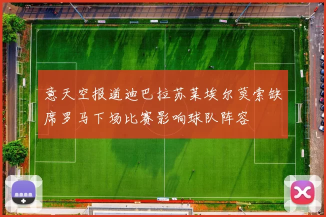 意天空报道迪巴拉苏莱埃尔莫索缺席罗马下场比赛影响球队阵容