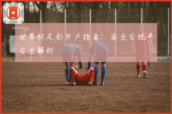 世界杯足彩开户指南:安全合规平台全解析