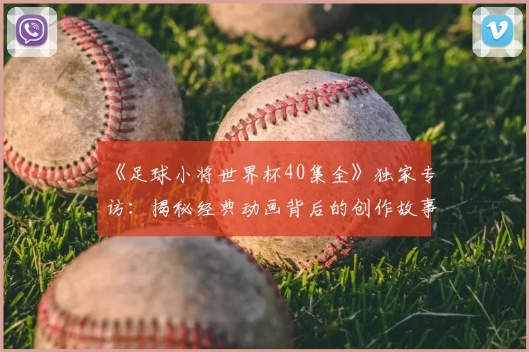 《足球小将世界杯40集全》独家专访:揭秘经典动画背后的创作故事