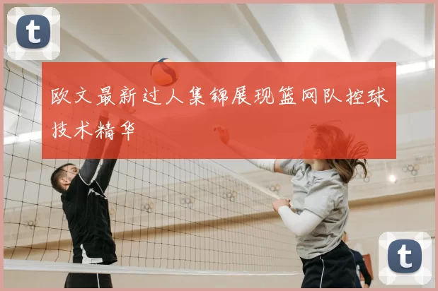 欧文最新过人集锦展现篮网队控球技术精华