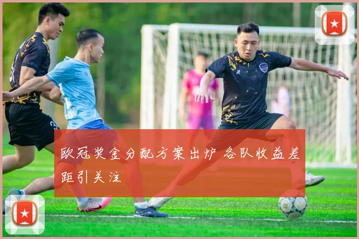 欧冠奖金分配方案出炉 各队收益差距引关注