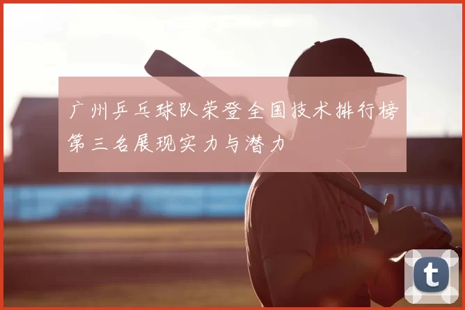 广州乒乓球队荣登全国技术排行榜第三名展现实力与潜力