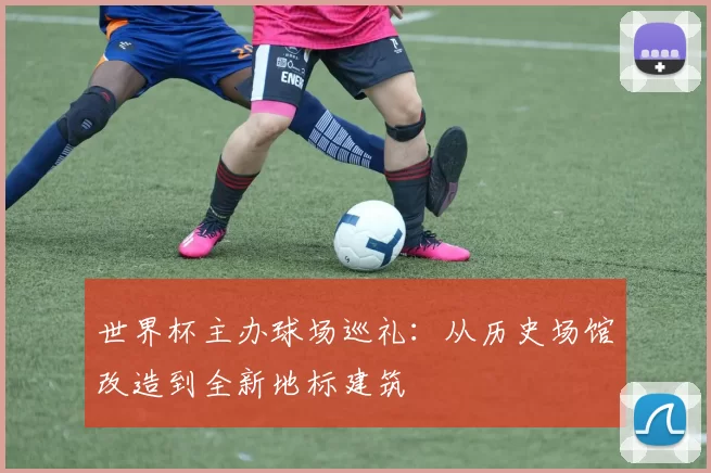 世界杯主办球场巡礼：从历史场馆改造到全新地标建筑