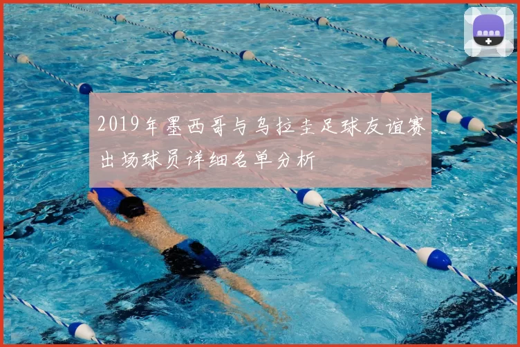 2019年墨西哥与乌拉圭足球友谊赛出场球员详细名单分析