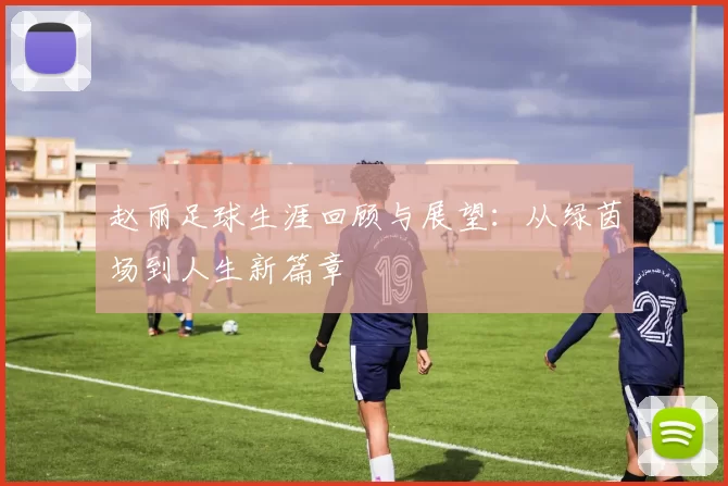 赵丽足球生涯回顾与展望：从绿茵场到人生新篇章