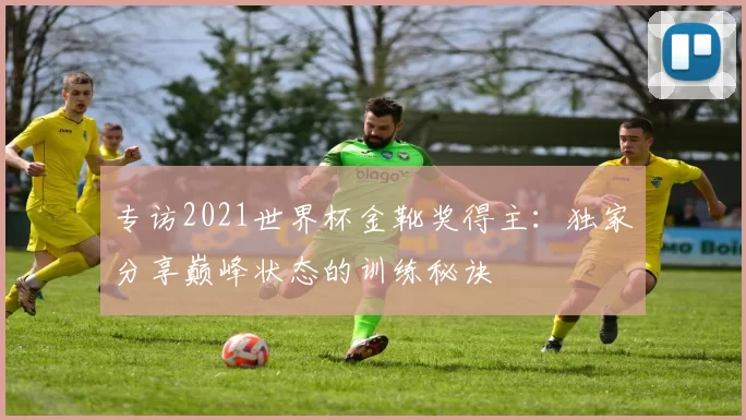 专访2021世界杯金靴奖得主：独家分享巅峰状态的训练秘诀