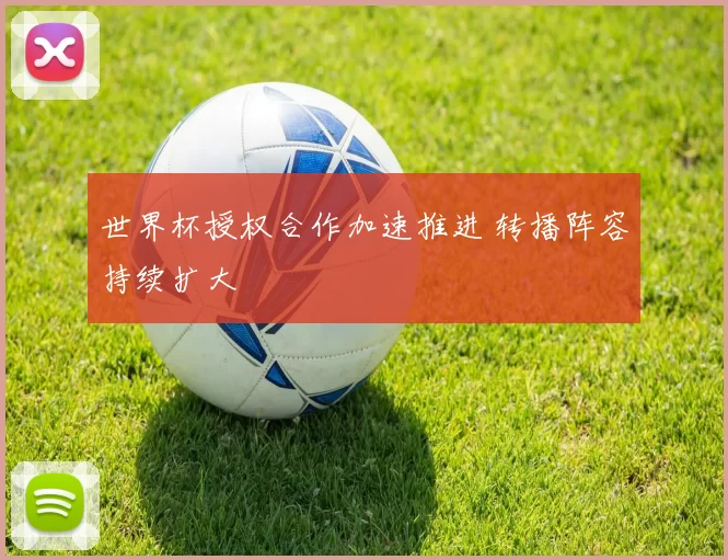 世界杯授权合作加速推进 转播阵容持续扩大